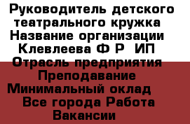 Руководитель детского театрального кружка › Название организации ­ Клевлеева Ф.Р, ИП › Отрасль предприятия ­ Преподавание › Минимальный оклад ­ 1 - Все города Работа » Вакансии   